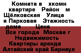 Комната в 2-хкомн.квартире › Район ­ м.Щёлковская › Улица ­ 13-я Парковая › Этажность дома ­ 5 › Цена ­ 15 000 - Все города, Москва г. Недвижимость » Квартиры аренда   . Алтайский край,Барнаул г.